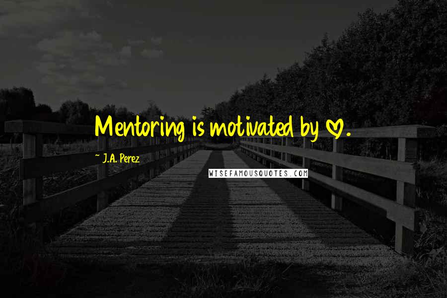 J.A. Perez Quotes: Mentoring is motivated by love.