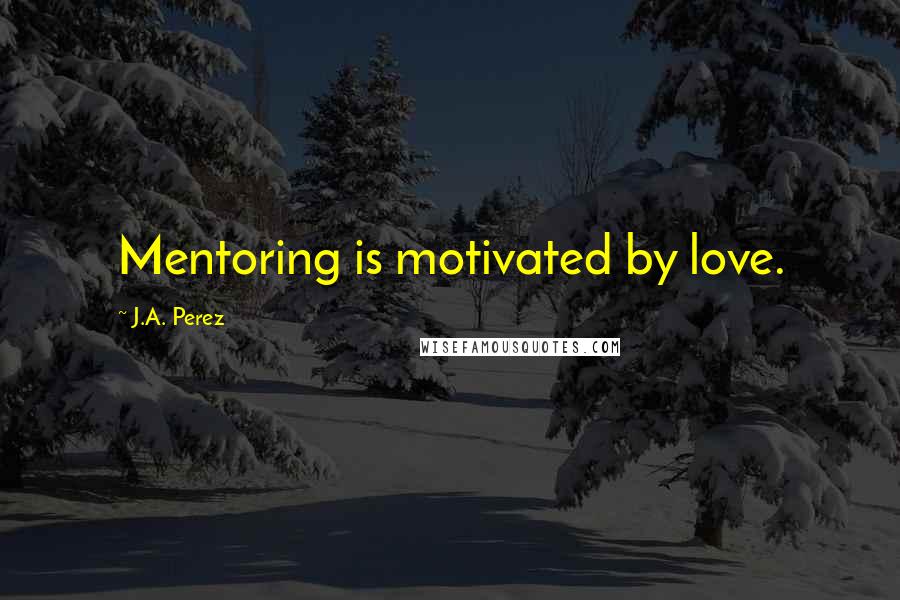 J.A. Perez Quotes: Mentoring is motivated by love.