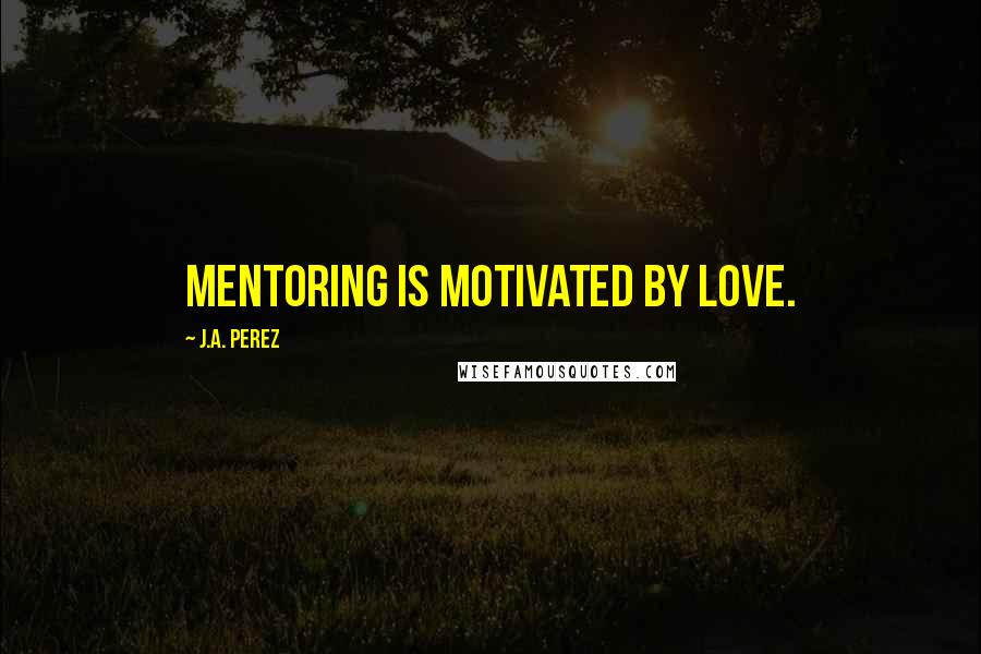 J.A. Perez Quotes: Mentoring is motivated by love.
