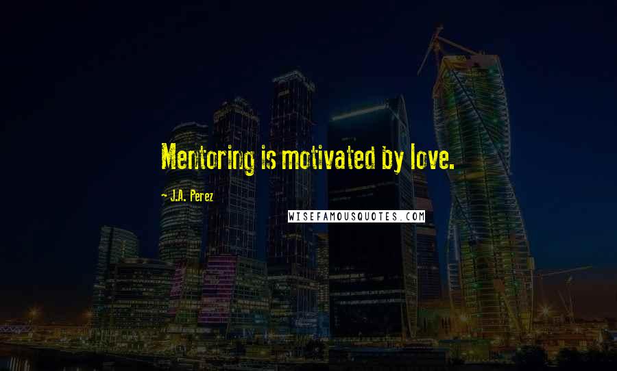 J.A. Perez Quotes: Mentoring is motivated by love.