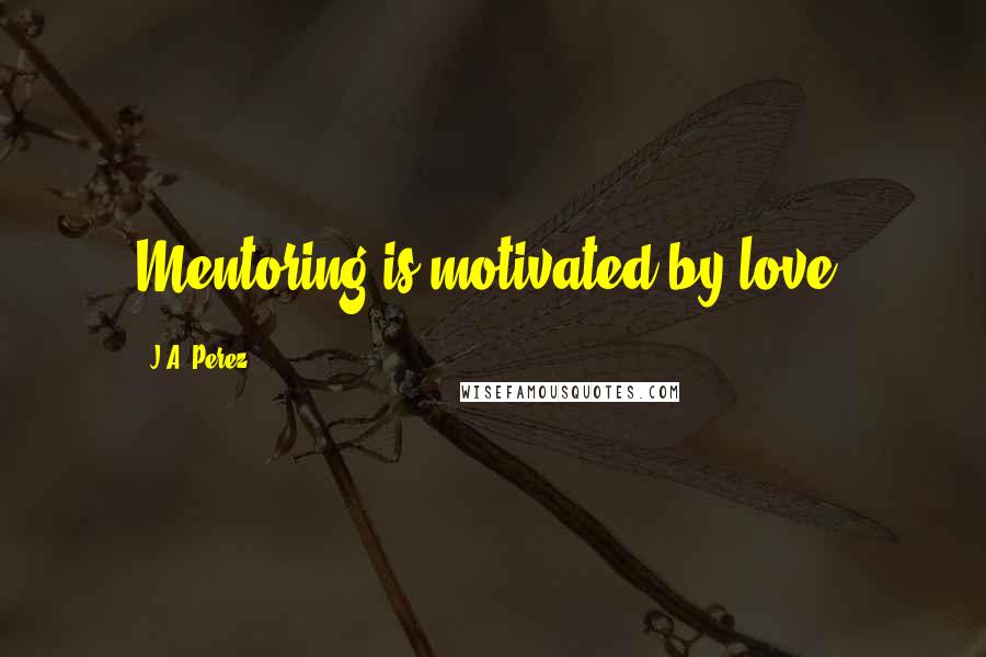J.A. Perez Quotes: Mentoring is motivated by love.