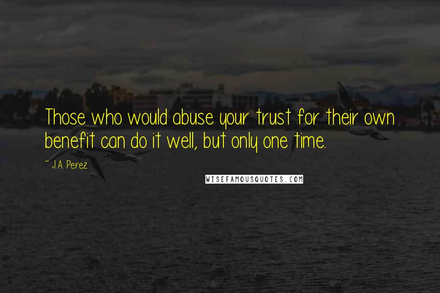 J.A. Perez Quotes: Those who would abuse your trust for their own benefit can do it well, but only one time.