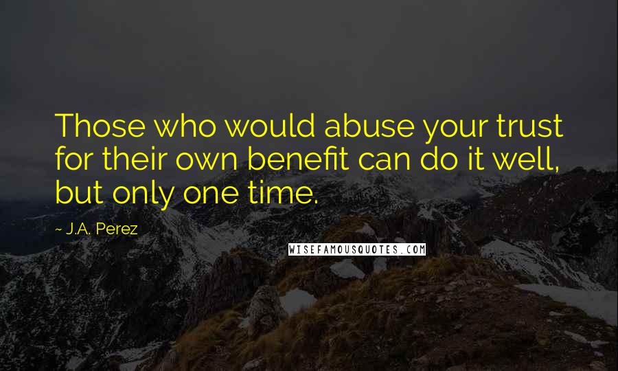 J.A. Perez Quotes: Those who would abuse your trust for their own benefit can do it well, but only one time.