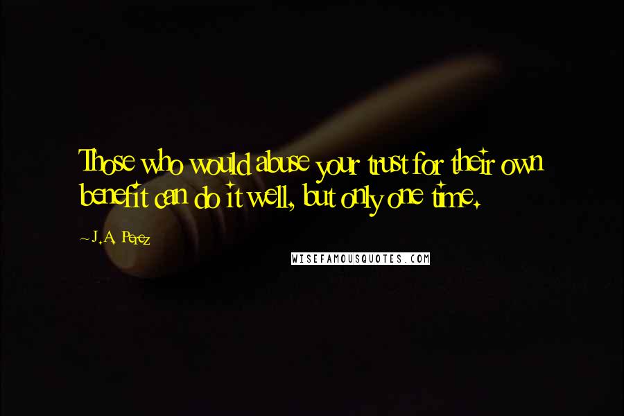 J.A. Perez Quotes: Those who would abuse your trust for their own benefit can do it well, but only one time.