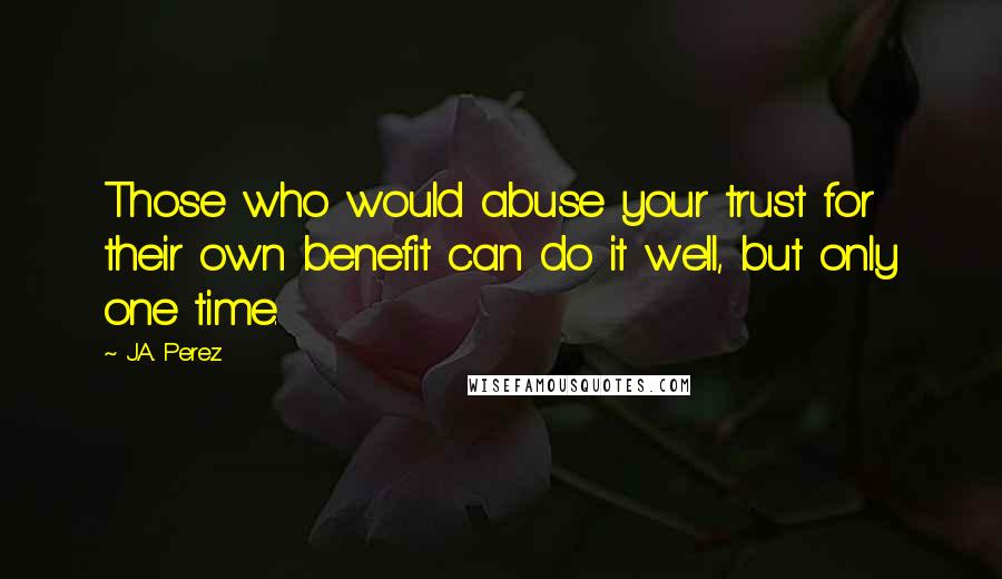 J.A. Perez Quotes: Those who would abuse your trust for their own benefit can do it well, but only one time.