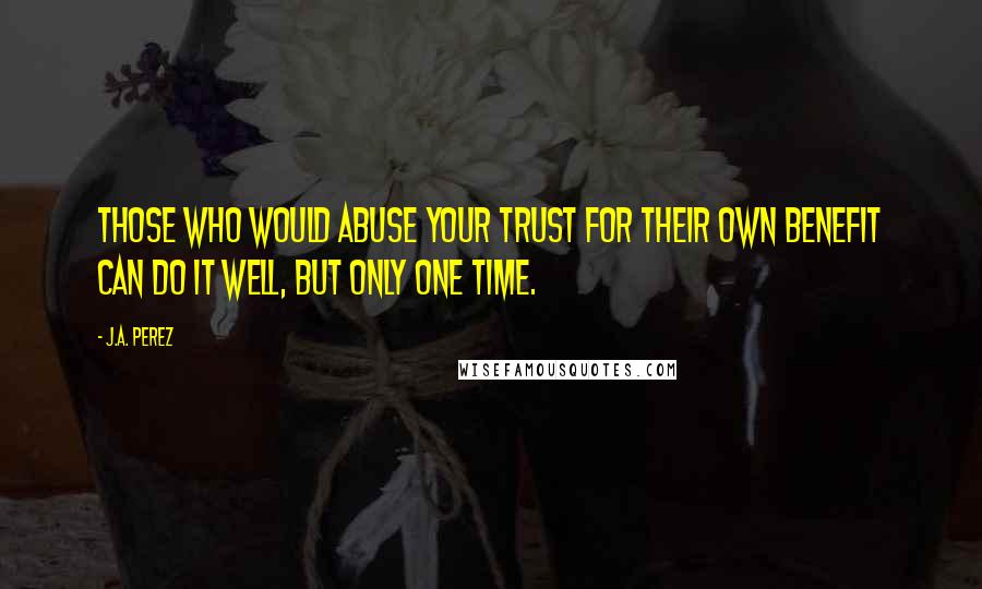 J.A. Perez Quotes: Those who would abuse your trust for their own benefit can do it well, but only one time.