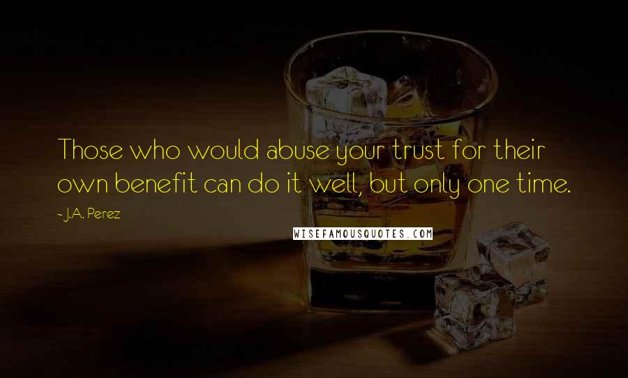 J.A. Perez Quotes: Those who would abuse your trust for their own benefit can do it well, but only one time.