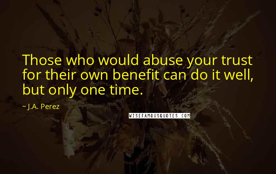 J.A. Perez Quotes: Those who would abuse your trust for their own benefit can do it well, but only one time.