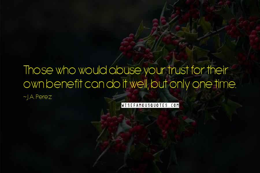 J.A. Perez Quotes: Those who would abuse your trust for their own benefit can do it well, but only one time.