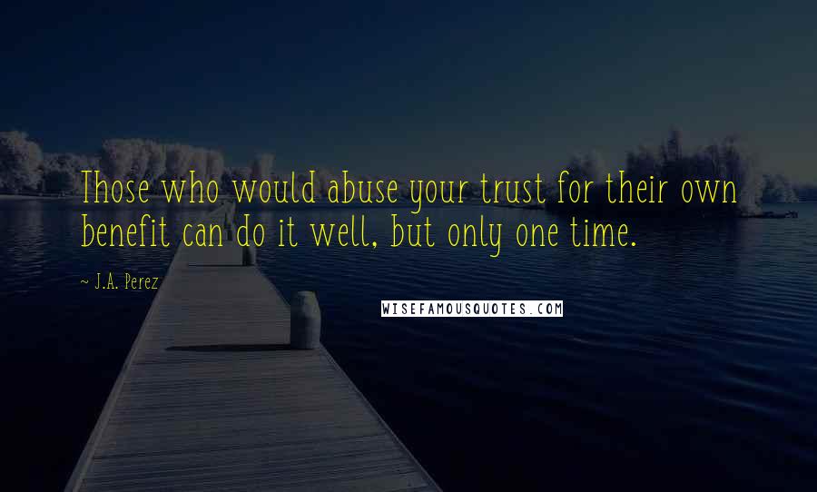 J.A. Perez Quotes: Those who would abuse your trust for their own benefit can do it well, but only one time.