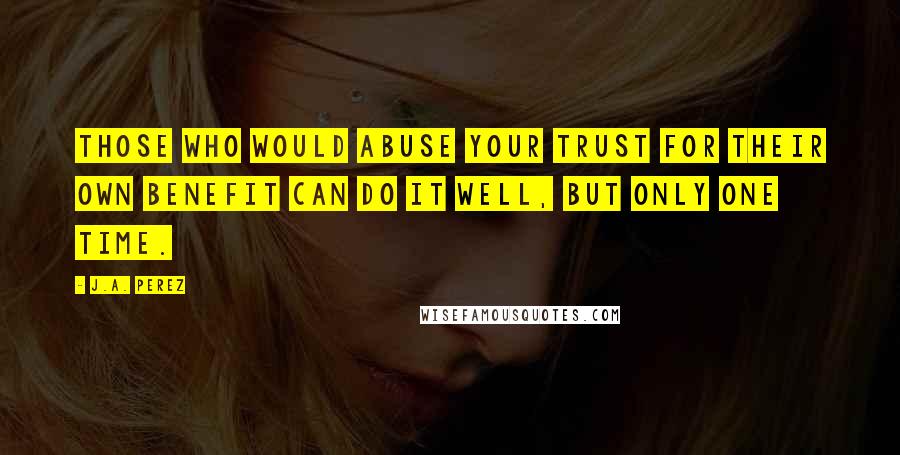 J.A. Perez Quotes: Those who would abuse your trust for their own benefit can do it well, but only one time.