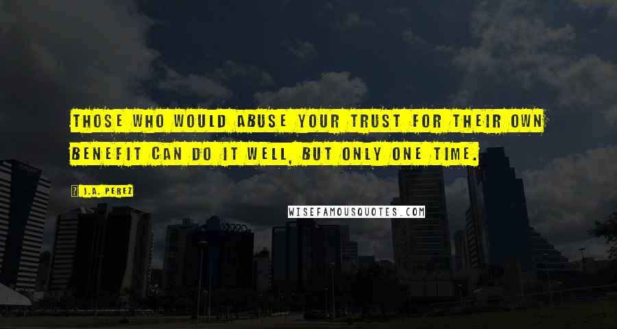 J.A. Perez Quotes: Those who would abuse your trust for their own benefit can do it well, but only one time.