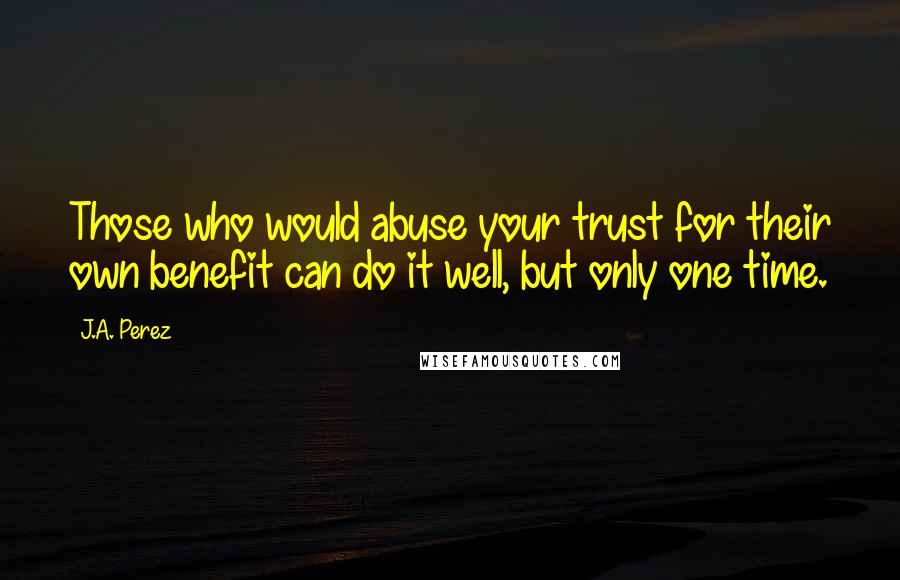 J.A. Perez Quotes: Those who would abuse your trust for their own benefit can do it well, but only one time.