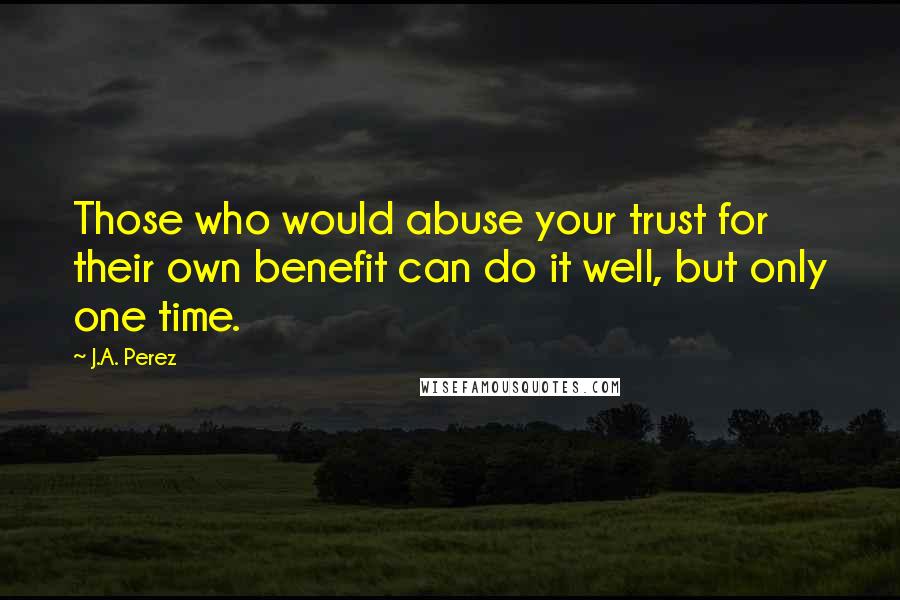 J.A. Perez Quotes: Those who would abuse your trust for their own benefit can do it well, but only one time.