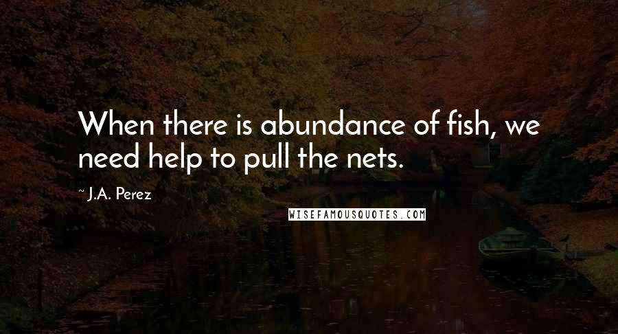 J.A. Perez Quotes: When there is abundance of fish, we need help to pull the nets.