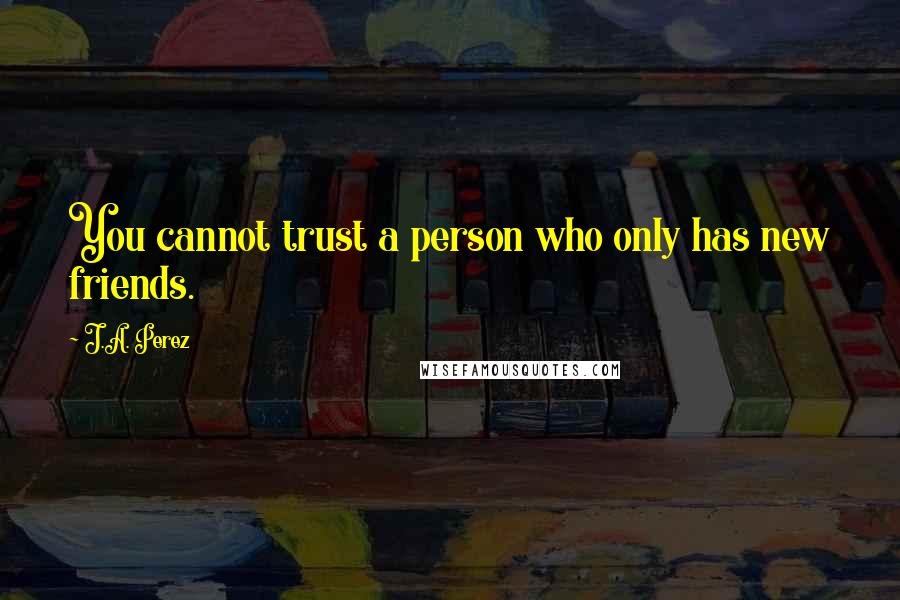 J.A. Perez Quotes: You cannot trust a person who only has new friends.