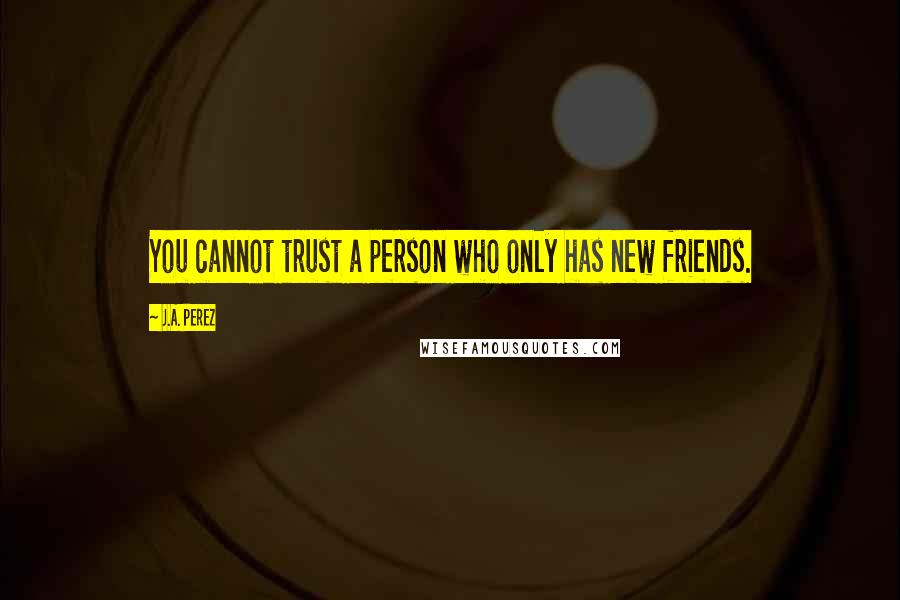 J.A. Perez Quotes: You cannot trust a person who only has new friends.