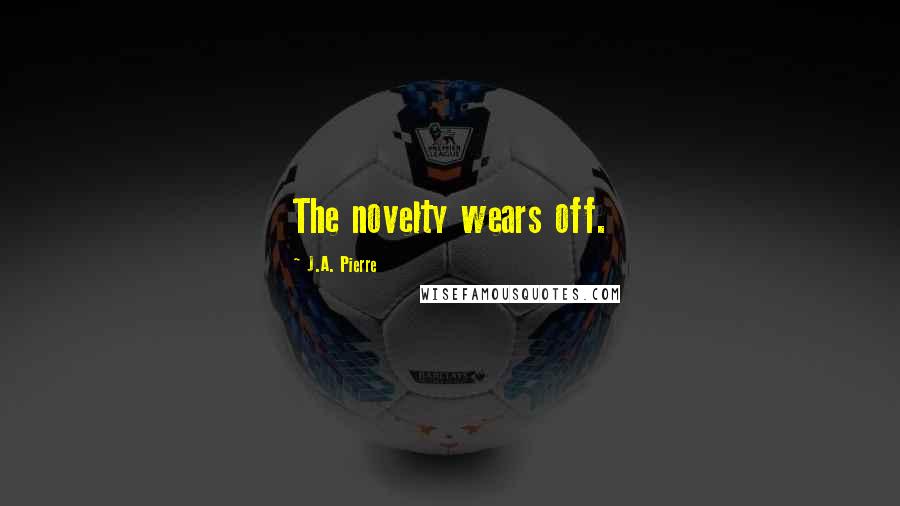 J.A. Pierre Quotes: The novelty wears off.