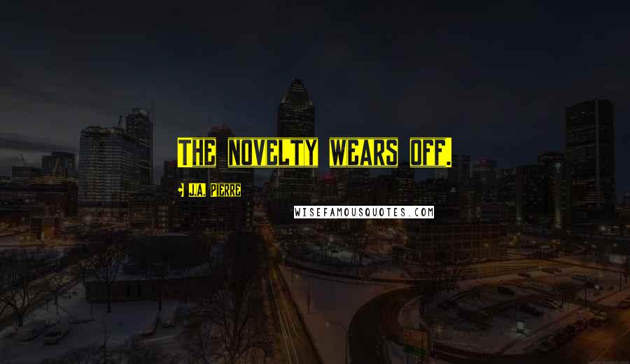 J.A. Pierre Quotes: The novelty wears off.