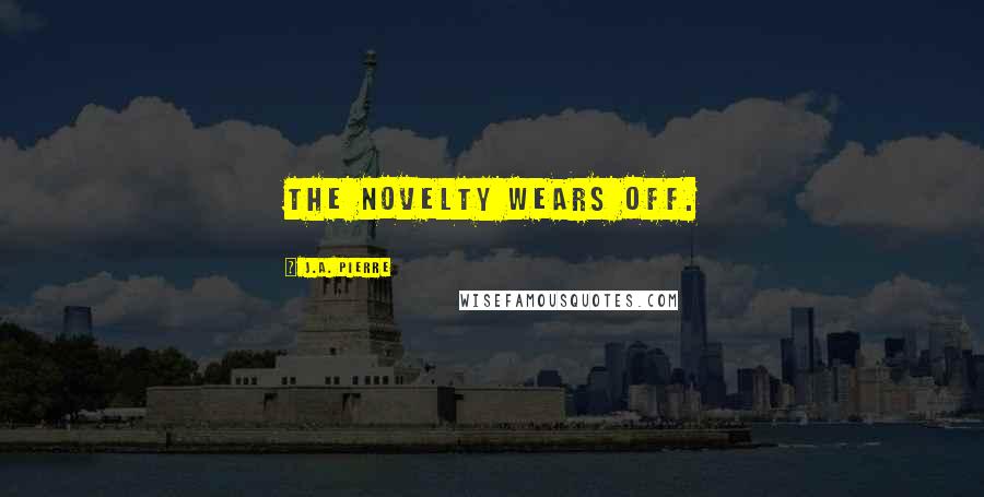 J.A. Pierre Quotes: The novelty wears off.