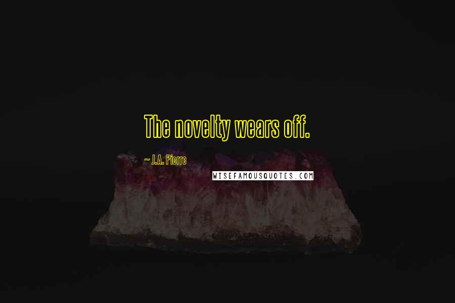 J.A. Pierre Quotes: The novelty wears off.