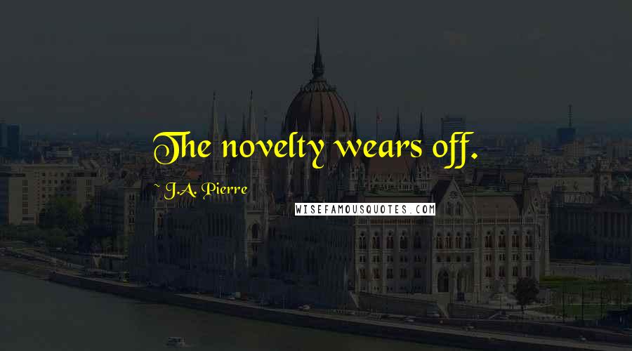 J.A. Pierre Quotes: The novelty wears off.