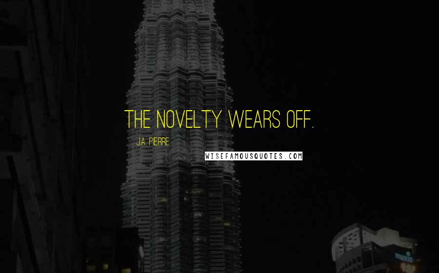 J.A. Pierre Quotes: The novelty wears off.