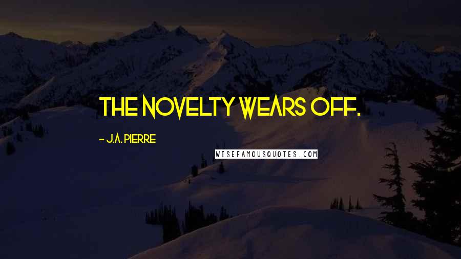 J.A. Pierre Quotes: The novelty wears off.