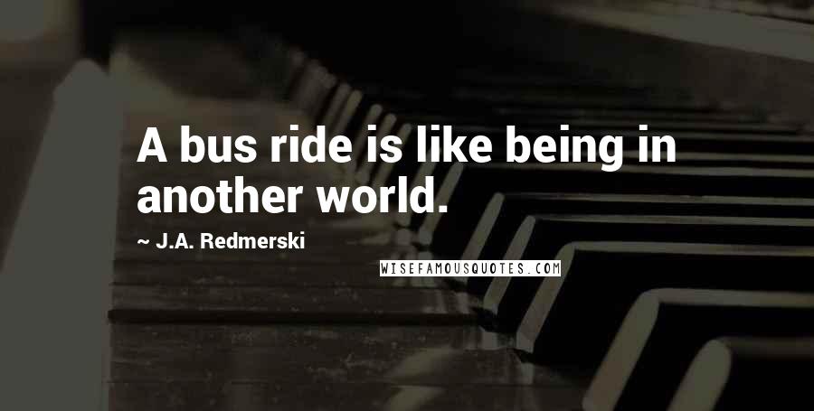 J.A. Redmerski Quotes: A bus ride is like being in another world.