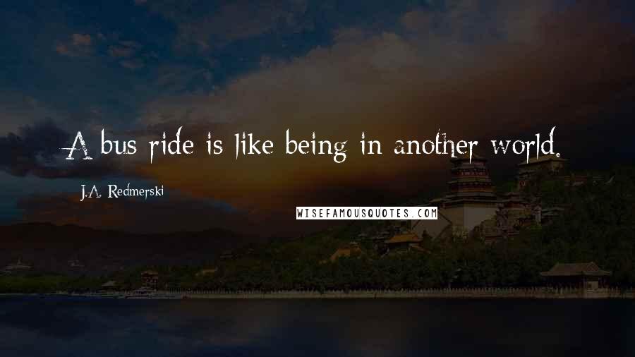 J.A. Redmerski Quotes: A bus ride is like being in another world.