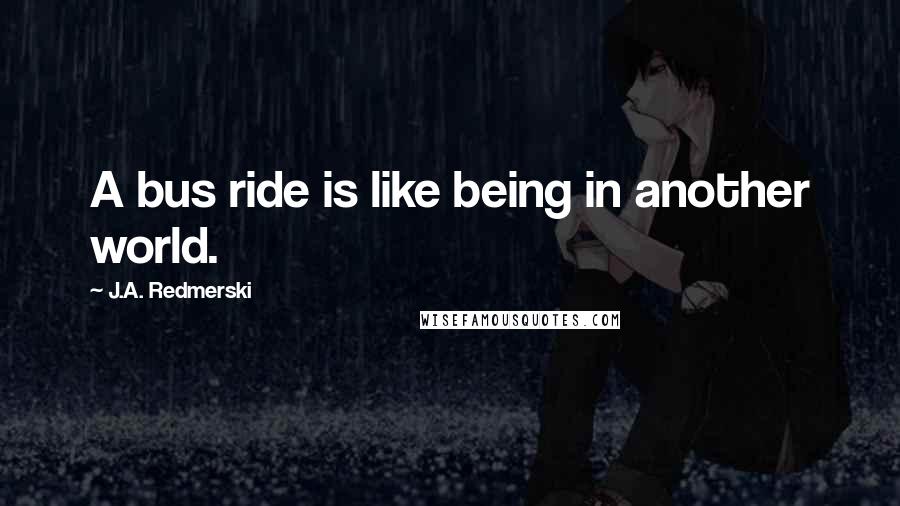 J.A. Redmerski Quotes: A bus ride is like being in another world.