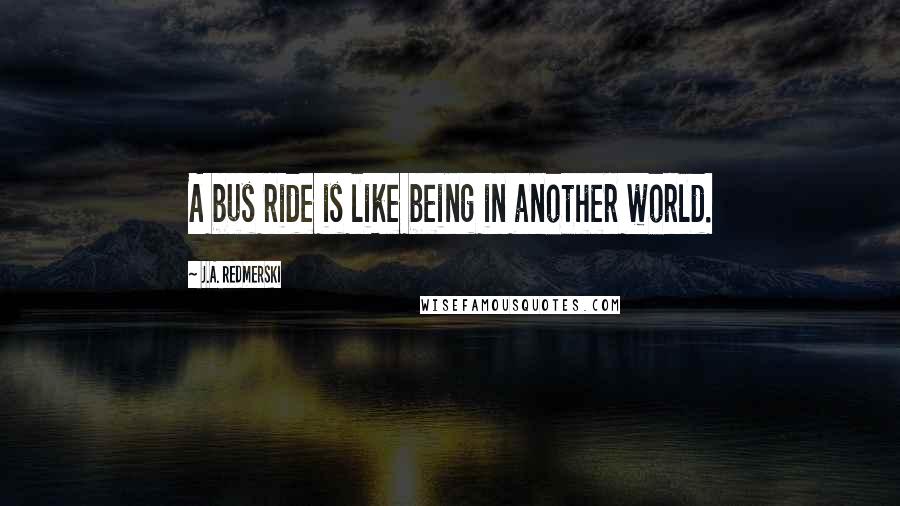 J.A. Redmerski Quotes: A bus ride is like being in another world.