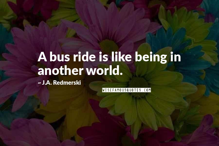 J.A. Redmerski Quotes: A bus ride is like being in another world.