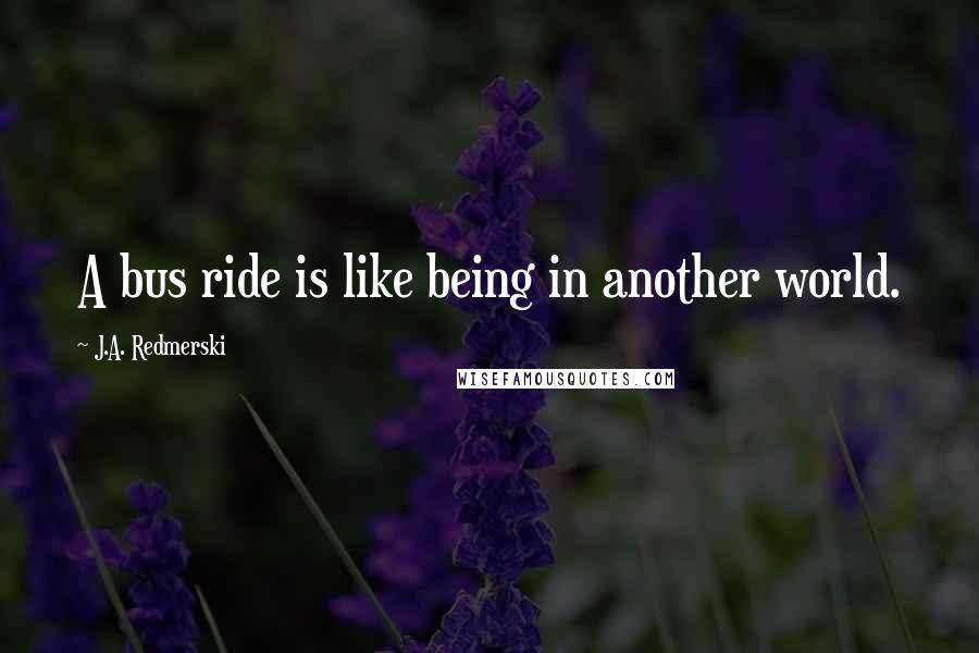J.A. Redmerski Quotes: A bus ride is like being in another world.