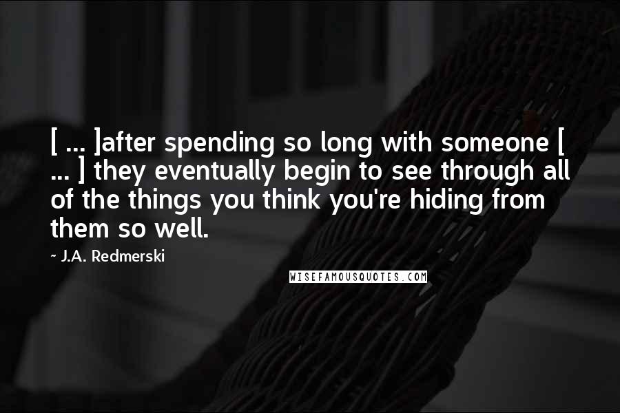 J.A. Redmerski Quotes: [ ... ]after spending so long with someone [ ... ] they eventually begin to see through all of the things you think you're hiding from them so well.