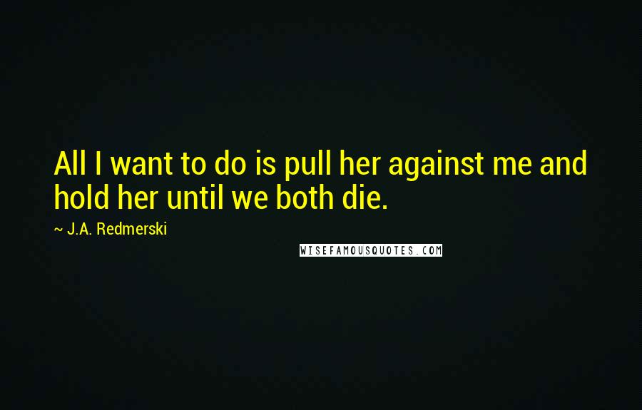 J.A. Redmerski Quotes: All I want to do is pull her against me and hold her until we both die.