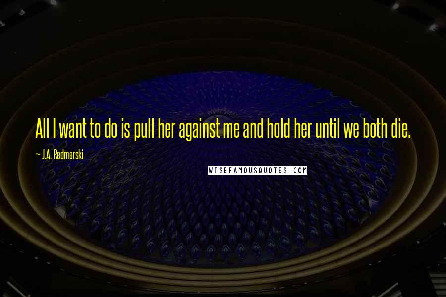 J.A. Redmerski Quotes: All I want to do is pull her against me and hold her until we both die.