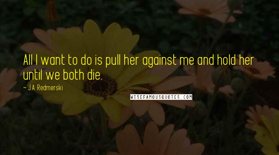 J.A. Redmerski Quotes: All I want to do is pull her against me and hold her until we both die.