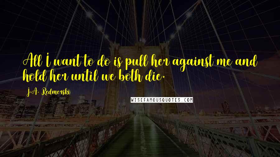 J.A. Redmerski Quotes: All I want to do is pull her against me and hold her until we both die.