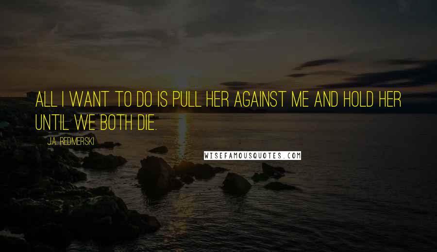 J.A. Redmerski Quotes: All I want to do is pull her against me and hold her until we both die.