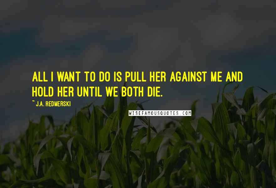 J.A. Redmerski Quotes: All I want to do is pull her against me and hold her until we both die.