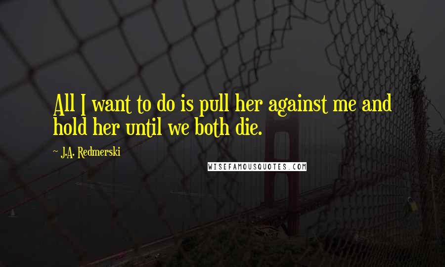J.A. Redmerski Quotes: All I want to do is pull her against me and hold her until we both die.