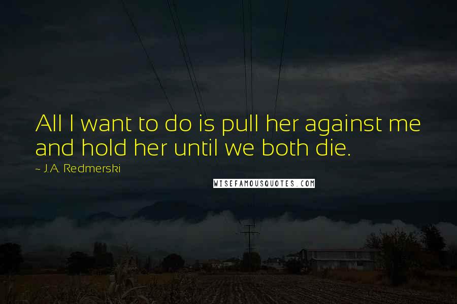 J.A. Redmerski Quotes: All I want to do is pull her against me and hold her until we both die.