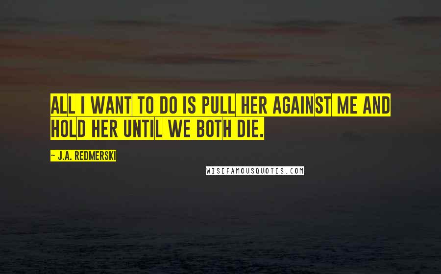 J.A. Redmerski Quotes: All I want to do is pull her against me and hold her until we both die.