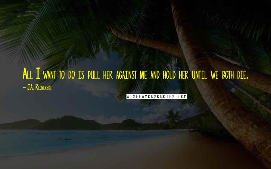 J.A. Redmerski Quotes: All I want to do is pull her against me and hold her until we both die.