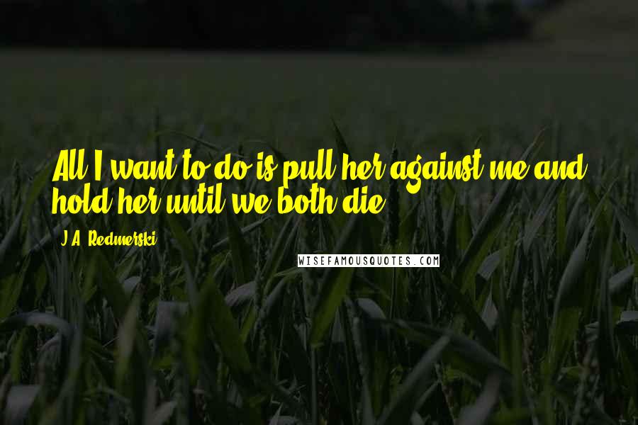 J.A. Redmerski Quotes: All I want to do is pull her against me and hold her until we both die.