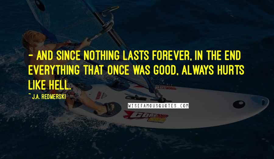 J.A. Redmerski Quotes: - and since nothing lasts forever, in the end everything that once was good, always hurts like hell.