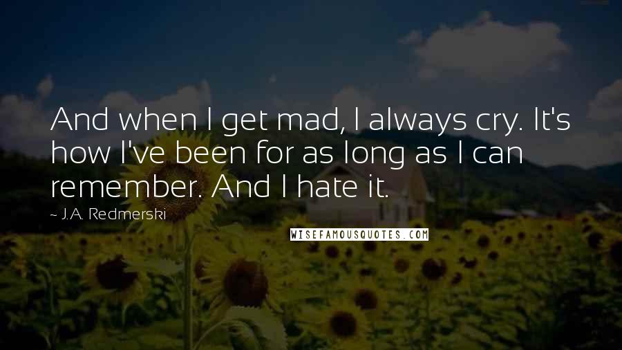 J.A. Redmerski Quotes: And when I get mad, I always cry. It's how I've been for as long as I can remember. And I hate it.