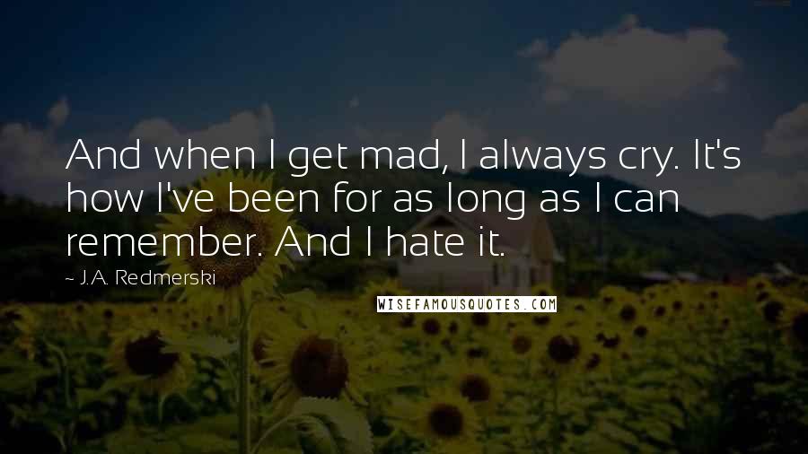 J.A. Redmerski Quotes: And when I get mad, I always cry. It's how I've been for as long as I can remember. And I hate it.