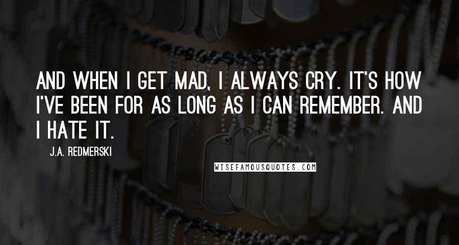 J.A. Redmerski Quotes: And when I get mad, I always cry. It's how I've been for as long as I can remember. And I hate it.